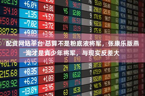 配资网站平台 总算不是粉底液将军,张康乐版燕洵才是真少年将军,与现实反差大