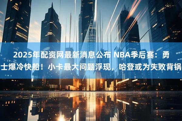 2025年配资网最新消息公布 NBA季后赛：勇士爆冷快船！小卡最大问题浮现，哈登或为失败背锅