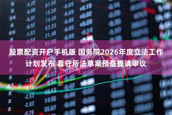 股票配资开户手机版 国务院2026年度立法工作计划发布 看守所法草案预备提请审议