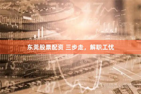 东莞股票配资 三步走，解职工忧