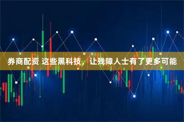 券商配资 这些黑科技，让残障人士有了更多可能