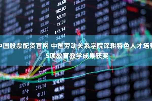 中国股票配资官网 中国劳动关系学院深耕特色人才培养 5项教育教学成果获奖