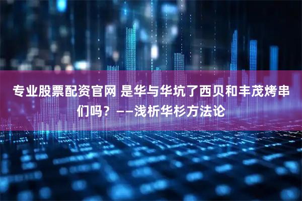 专业股票配资官网 是华与华坑了西贝和丰茂烤串们吗？——浅析华杉方法论
