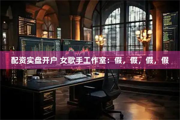 配资实盘开户 女歌手工作室：假，假，假，假