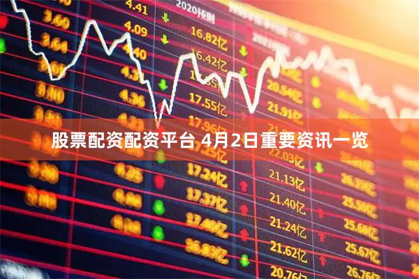 股票配资配资平台 4月2日重要资讯一览