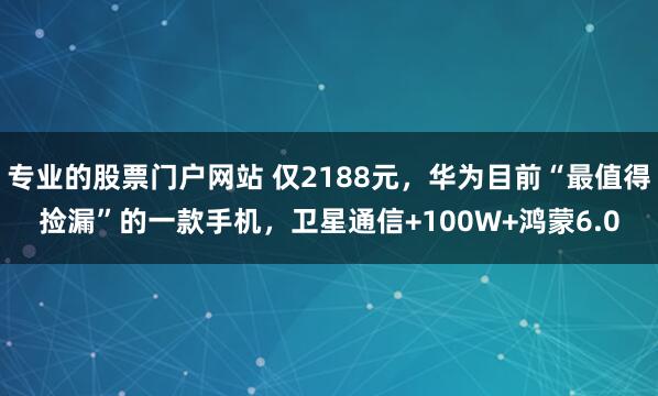 专业的股票门户网站 仅2188元,华为目前“最值得捡漏”的一款手机,卫星通信+100W+鸿蒙6.0