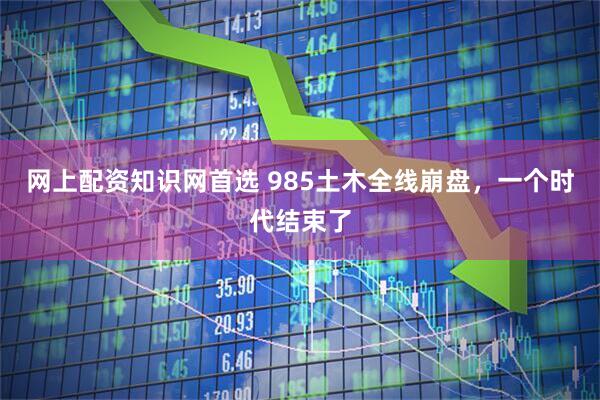网上配资知识网首选 985土木全线崩盘，一个时代结束了