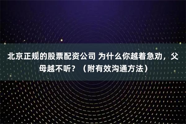 北京正规的股票配资公司 为什么你越着急劝，父母越不听？（附有效沟通方法）