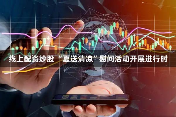 线上配资炒股 “夏送清凉”慰问活动开展进行时