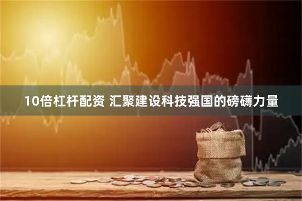 10倍杠杆配资 汇聚建设科技强国的磅礴力量